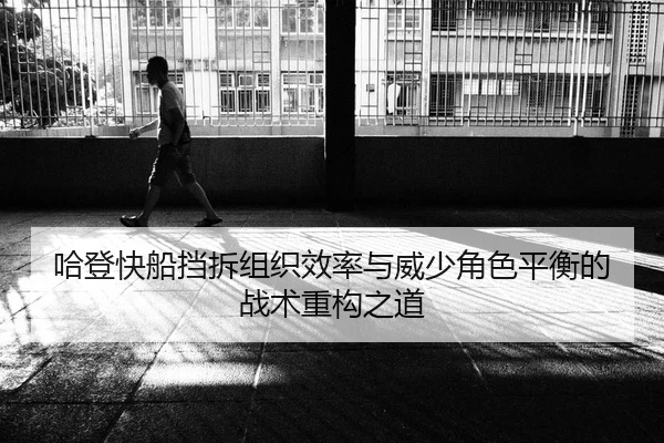 哈登快船挡拆组织效率与威少角色平衡的战术重构之道