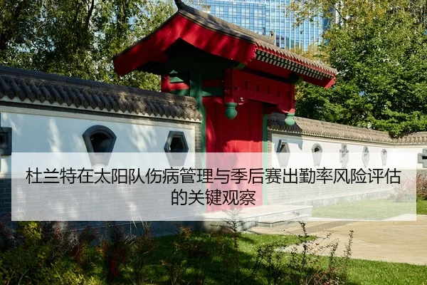 杜兰特在太阳队伤病管理与季后赛出勤率风险评估的关键观察