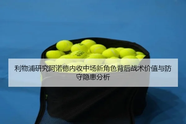 利物浦研究阿诺德内收中场新角色背后战术价值与防守隐患分析