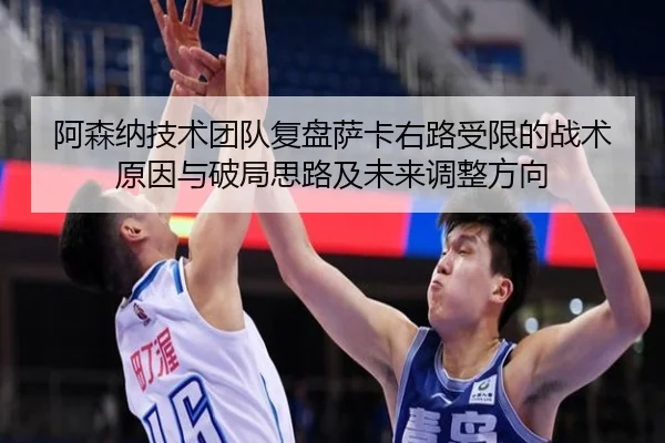 阿森纳技术团队复盘萨卡右路受限的战术原因与破局思路及未来调整方向