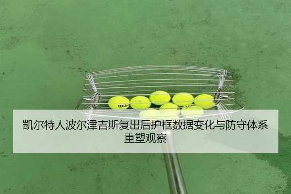 凯尔特人波尔津吉斯复出后护框数据变化与防守体系重塑观察