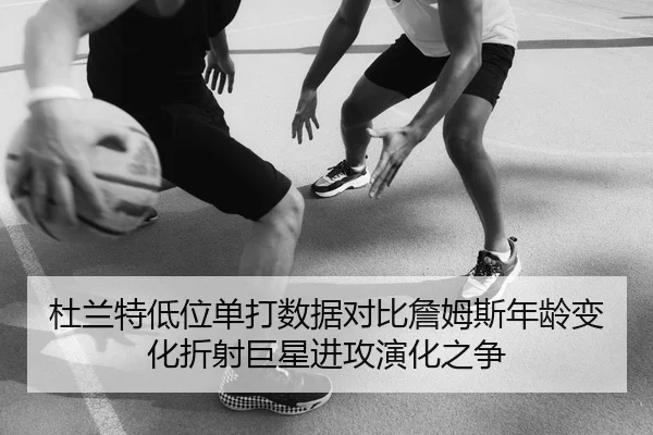 杜兰特低位单打数据对比詹姆斯年龄变化折射巨星进攻演化之争 | c7c7